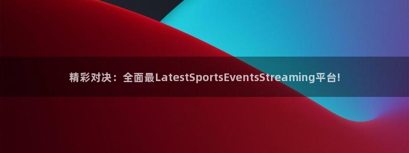 919直播吧体育：精彩对决：全面最LatestSportsEventsStreaming平台!