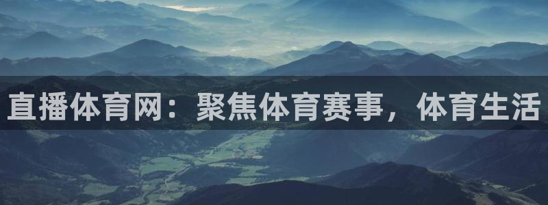 体育直播919：直播体育网：聚焦体育赛事，体育生活